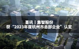 喜訊丨集智股份獲“2023年度杭州市總部企業(yè)”認(rèn)定 喜訊丨集智股份獲“2023年度杭州市總部企業(yè)”認(rèn)定